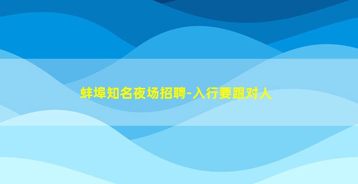 蚌埠知名夜场招聘-入行要跟对人
